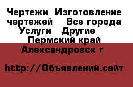 Чертежи. Изготовление чертежей. - Все города Услуги » Другие   . Пермский край,Александровск г.